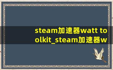 steam加速器watt toolkit_steam加速器watt toolkit收费吗